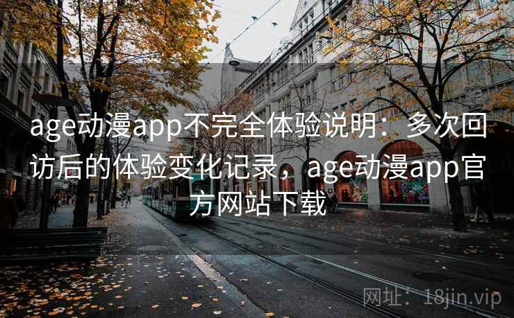 age动漫app不完全体验说明：多次回访后的体验变化记录，age动漫app官方网站下载