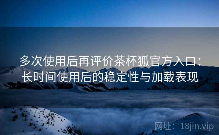 多次使用后再评价茶杯狐官方入口：长时间使用后的稳定性与加载表现