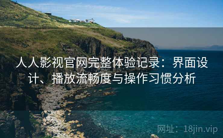 人人影视官网完整体验记录:界面设计、播放流畅度与操作习惯分析 人人影视官网完整体验记录:界面设计、播放流畅度与操作习惯分析