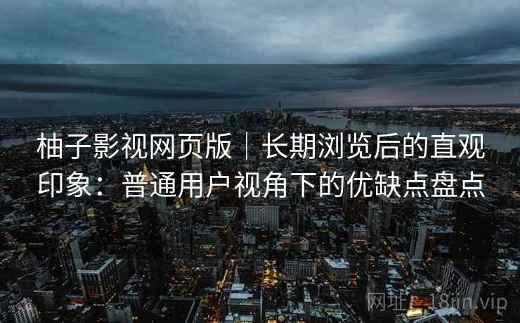 柚子影视网页版|长期浏览后的直观印象:普通用户视角下的优缺点盘点 柚子影视网页版|长期浏览后的直观印象:普通用户视角下的优缺点盘点