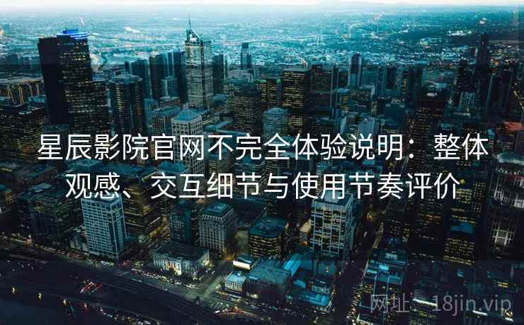 星辰影院官网不完全体验说明:整体观感、交互细节与使用节奏评价 星辰影院官网不完全体验说明:整体观感、交互细节与使用节奏评价