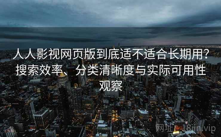 人人影视网页版到底适不适合长期用？搜索效率、分类清晰度与实际可用性观察
