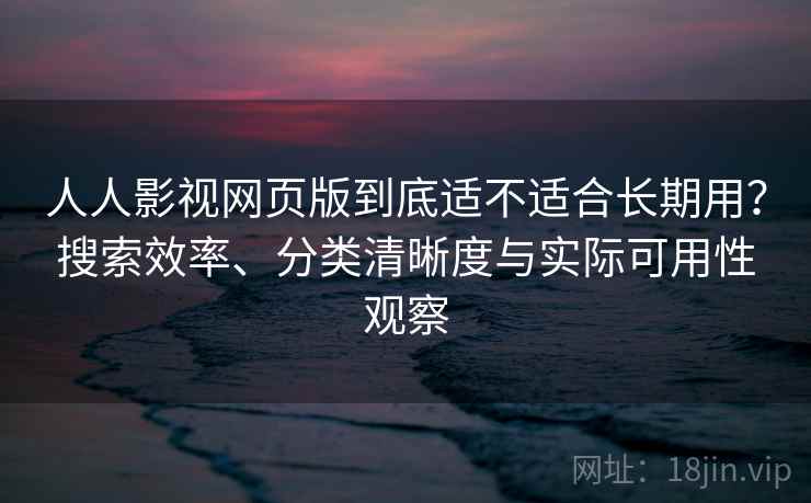 人人影视网页版到底适不适合长期用？搜索效率、分类清晰度与实际可用性观察