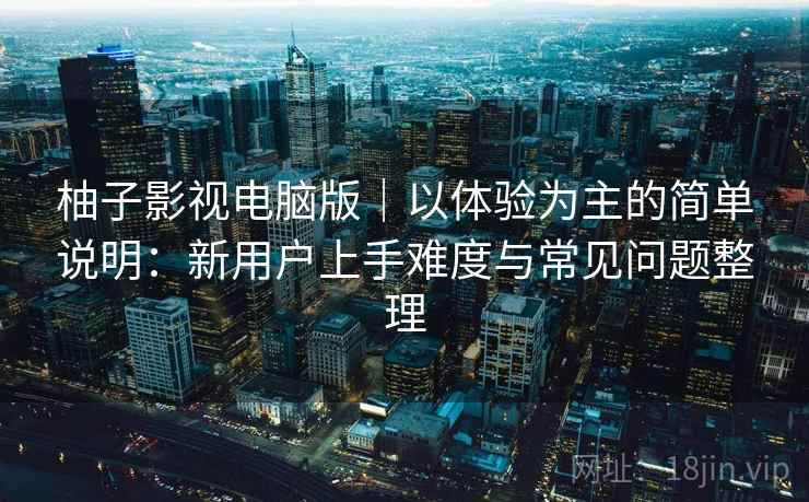 柚子影视电脑版|以体验为主的简单说明:新用户上手难度与常见问题整理 柚子影视电脑版|以体验为主的简单说明:新用户上手难度与常见问题整理