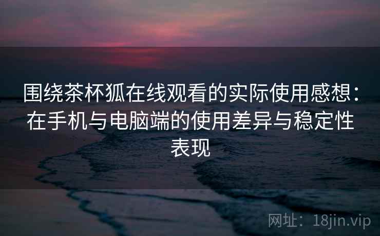 围绕茶杯狐在线观看的实际使用感想：在手机与电脑端的使用差异与稳定性表现