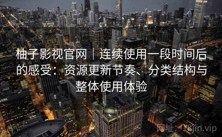 柚子影视官网|连续使用一段时间后的感受:资源更新节奏、分类结构与整体使用体验 柚子影视官网|连续使用一段时间后的感受:资源更新节奏、分类结构与整体使用体验