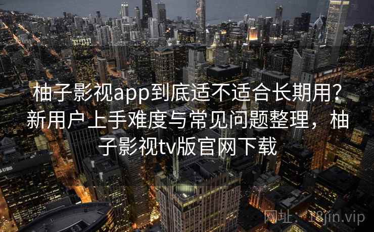 柚子影视app到底适不适合长期用?新用户上手难度与常见问题整理,柚子影视tv版官网下载 柚子影视app到底适不适合长期用?新用户上手难度与常见问题整理,柚子影视tv版官网下载