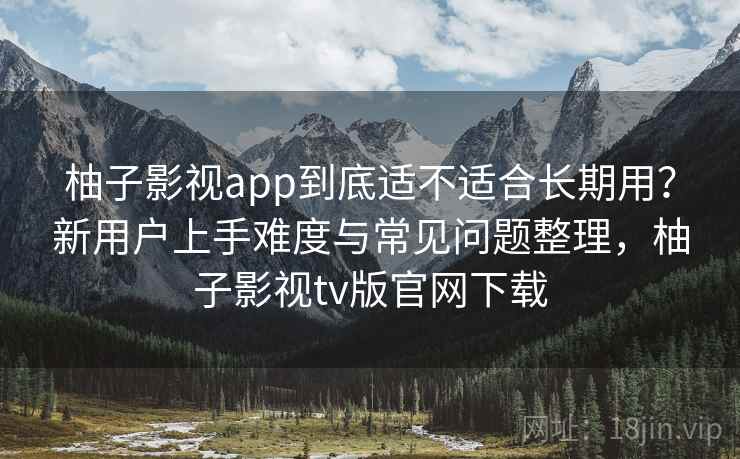 柚子影视app到底适不适合长期用?新用户上手难度与常见问题整理,柚子影视tv版官网下载 柚子影视app到底适不适合长期用?新用户上手难度与常见问题整理,柚子影视tv版官网下载