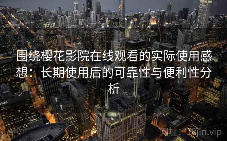 围绕樱花影院在线观看的实际使用感想：长期使用后的可靠性与便利性分析