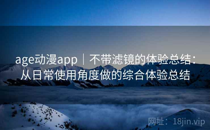 age动漫app｜不带滤镜的体验总结：从日常使用角度做的综合体验总结