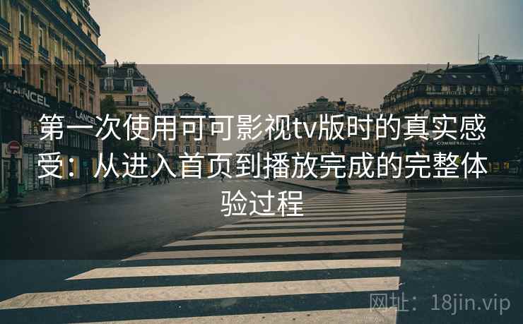 第一次使用可可影视tv版时的真实感受:从进入首页到播放完成的完整体验过程 第一次使用可可影视tv版时的真实感受:从进入首页到播放完成的完整体验过程