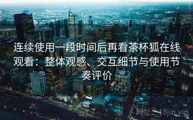 连续使用一段时间后再看茶杯狐在线观看：整体观感、交互细节与使用节奏评价