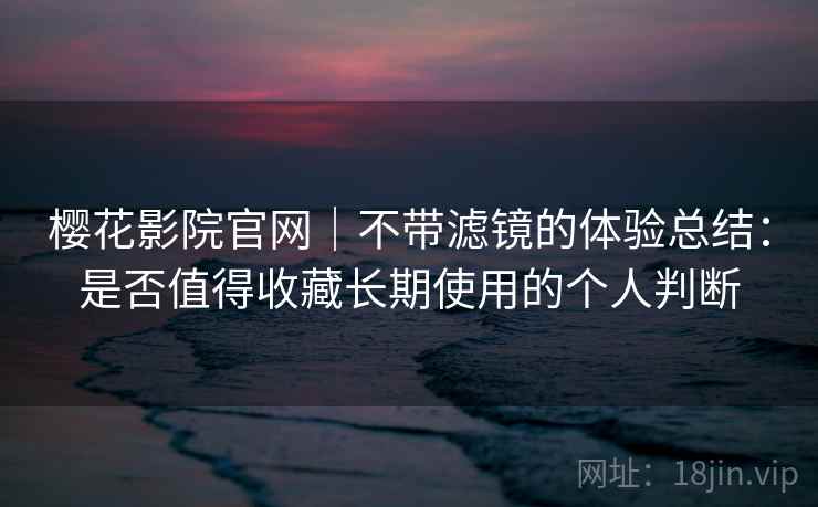 樱花影院官网|不带滤镜的体验总结:是否值得收藏长期使用的个人判断 樱花影院官网|不带滤镜的体验总结:是否值得收藏长期使用的个人判断