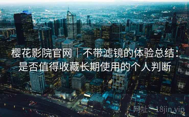 樱花影院官网|不带滤镜的体验总结:是否值得收藏长期使用的个人判断 樱花影院官网|不带滤镜的体验总结:是否值得收藏长期使用的个人判断