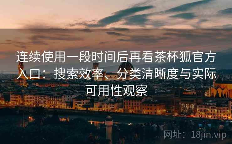 连续使用一段时间后再看茶杯狐官方入口:搜索效率、分类清晰度与实际可用性观察 连续使用一段时间后再看茶杯狐官方入口:搜索效率、分类清晰度与实际可用性观察