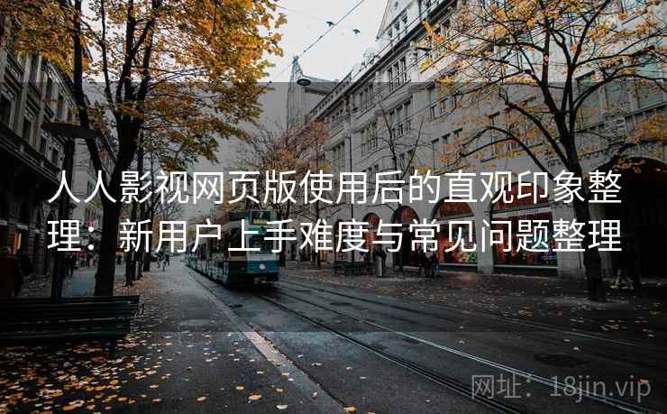 人人影视网页版使用后的直观印象整理:新用户上手难度与常见问题整理 人人影视网页版使用后的直观印象整理:新用户上手难度与常见问题整理