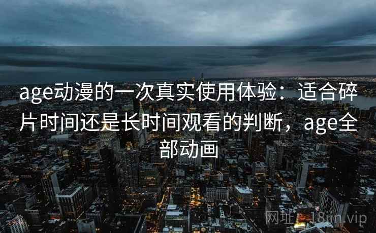 age动漫的一次真实使用体验:适合碎片时间还是长时间观看的判断,age全部动画 age动漫的一次真实使用体验:适合碎片时间还是长时间观看的判断,age全部动画