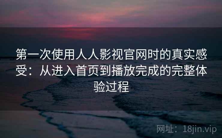 第一次使用人人影视官网时的真实感受:从进入首页到播放完成的完整体验过程 第一次使用人人影视官网时的真实感受:从进入首页到播放完成的完整体验过程