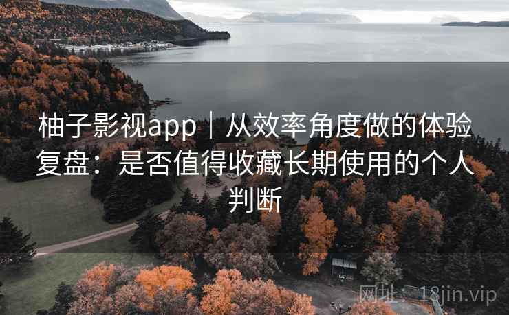 柚子影视app|从效率角度做的体验复盘:是否值得收藏长期使用的个人判断 柚子影视app|从效率角度做的体验复盘:是否值得收藏长期使用的个人判断