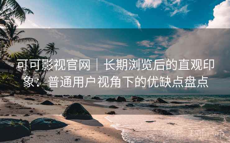 可可影视官网｜长期浏览后的直观印象：普通用户视角下的优缺点盘点
