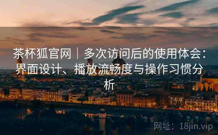 茶杯狐官网｜多次访问后的使用体会：界面设计、播放流畅度与操作习惯分析