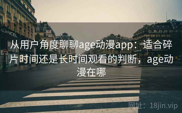 从用户角度聊聊age动漫app:适合碎片时间还是长时间观看的判断,age动漫在哪 从用户角度聊聊age动漫app:适合碎片时间还是长时间观看的判断,age动漫在哪