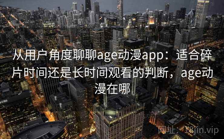 从用户角度聊聊age动漫app:适合碎片时间还是长时间观看的判断,age动漫在哪 从用户角度聊聊age动漫app:适合碎片时间还是长时间观看的判断,age动漫在哪