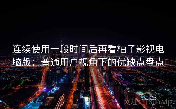 连续使用一段时间后再看柚子影视电脑版：普通用户视角下的优缺点盘点