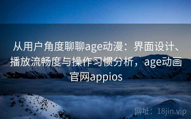 从用户角度聊聊age动漫：界面设计、播放流畅度与操作习惯分析，age动画官网appios