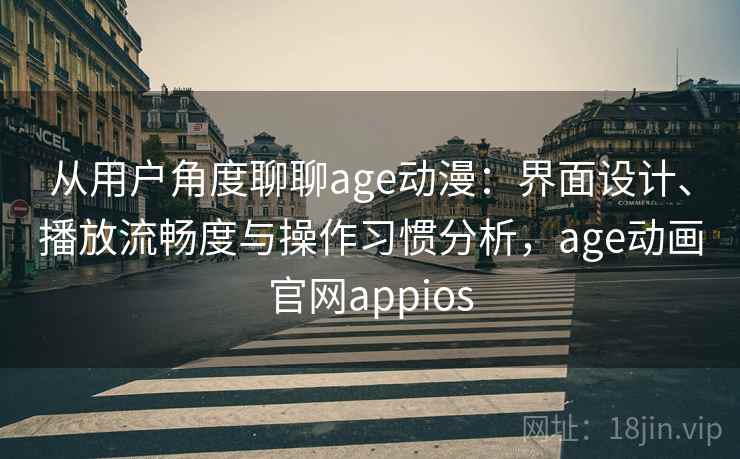 从用户角度聊聊age动漫：界面设计、播放流畅度与操作习惯分析，age动画官网appios