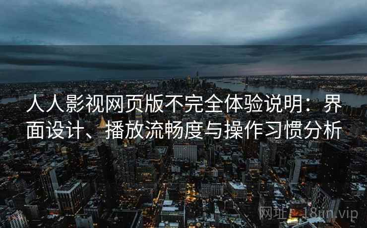 人人影视网页版不完全体验说明：界面设计、播放流畅度与操作习惯分析