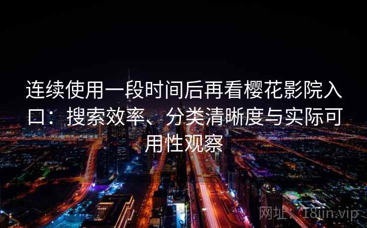 连续使用一段时间后再看樱花影院入口：搜索效率、分类清晰度与实际可用性观察