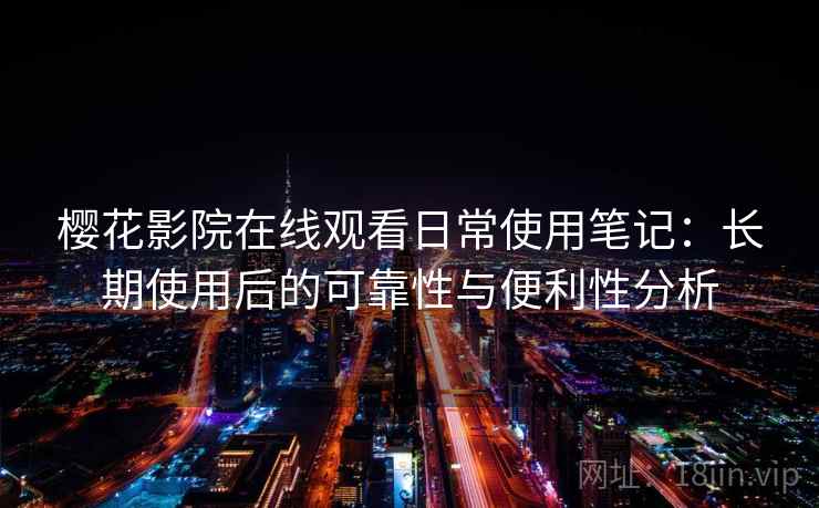 樱花影院在线观看日常使用笔记:长期使用后的可靠性与便利性分析 樱花影院在线观看日常使用笔记:长期使用后的可靠性与便利性分析