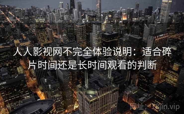 人人影视网不完全体验说明：适合碎片时间还是长时间观看的判断