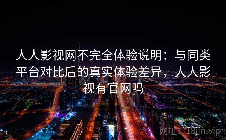 人人影视网不完全体验说明:与同类平台对比后的真实体验差异,人人影视有官网吗 人人影视网不完全体验说明:与同类平台对比后的真实体验差异,人人影视有官网吗