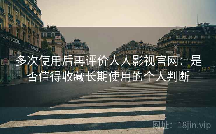 多次使用后再评价人人影视官网：是否值得收藏长期使用的个人判断