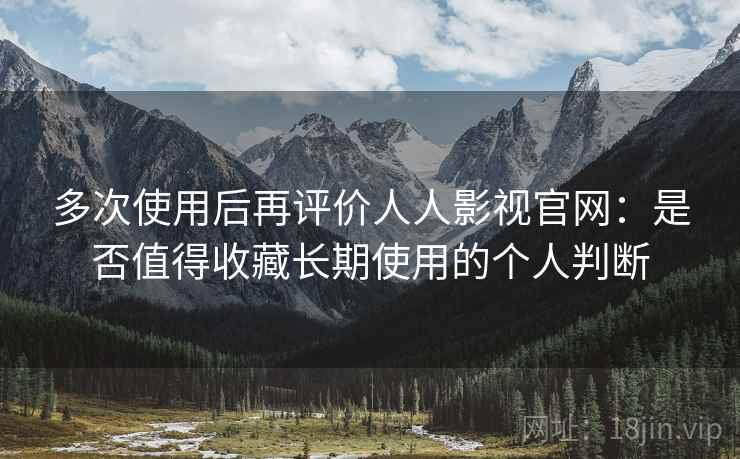 多次使用后再评价人人影视官网：是否值得收藏长期使用的个人判断