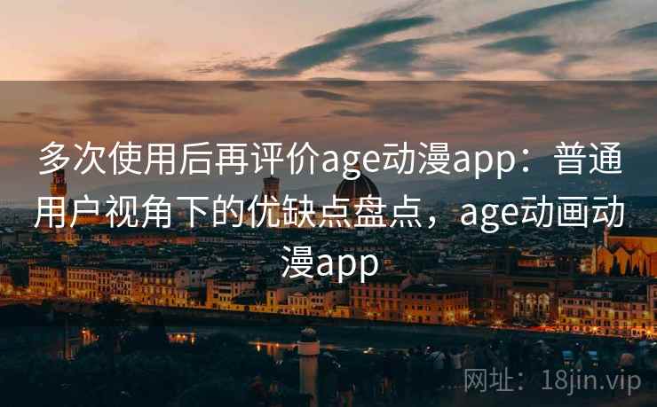多次使用后再评价age动漫app：普通用户视角下的优缺点盘点，age动画动漫app