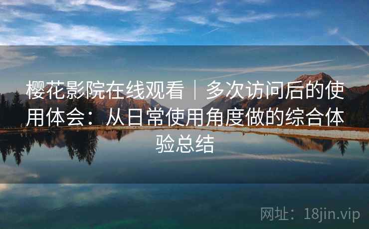 樱花影院在线观看｜多次访问后的使用体会：从日常使用角度做的综合体验总结