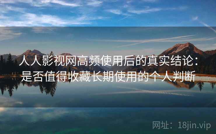 人人影视网高频使用后的真实结论：是否值得收藏长期使用的个人判断