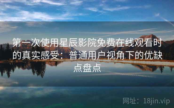 第一次使用星辰影院免费在线观看时的真实感受：普通用户视角下的优缺点盘点