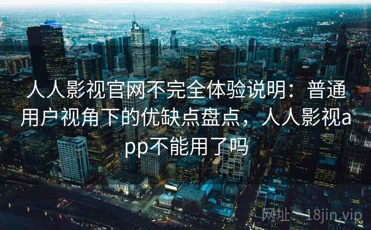人人影视官网不完全体验说明：普通用户视角下的优缺点盘点，人人影视app不能用了吗