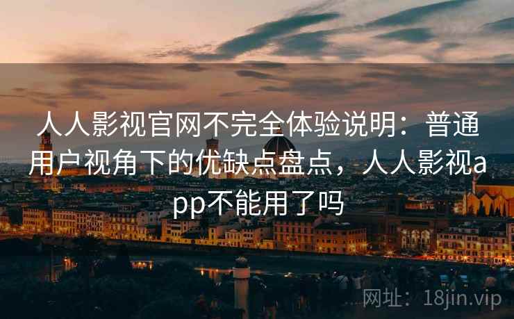 人人影视官网不完全体验说明：普通用户视角下的优缺点盘点，人人影视app不能用了吗