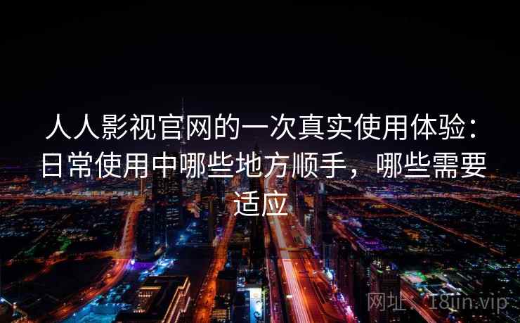 人人影视官网的一次真实使用体验:日常使用中哪些地方顺手,哪些需要适应 人人影视官网的一次真实使用体验:日常使用中哪些地方顺手,哪些需要适应