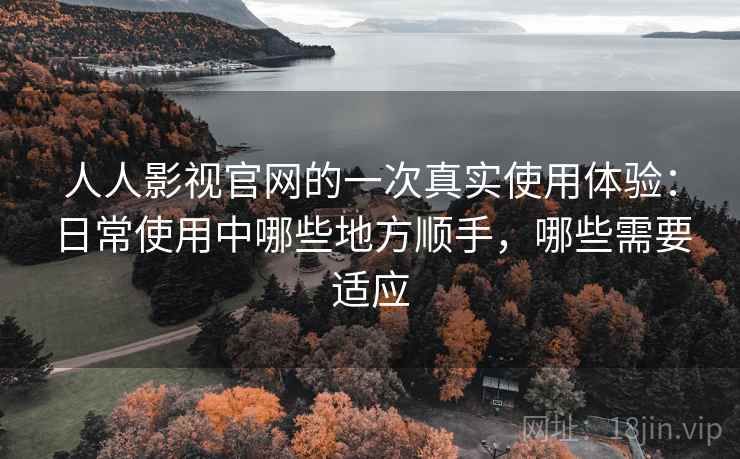 人人影视官网的一次真实使用体验:日常使用中哪些地方顺手,哪些需要适应 人人影视官网的一次真实使用体验:日常使用中哪些地方顺手,哪些需要适应