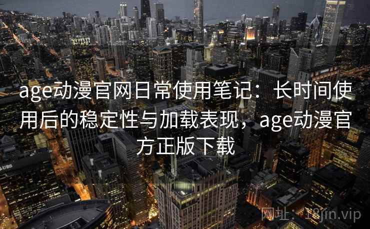 age动漫官网日常使用笔记：长时间使用后的稳定性与加载表现，age动漫官方正版下载