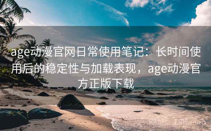 age动漫官网日常使用笔记：长时间使用后的稳定性与加载表现，age动漫官方正版下载