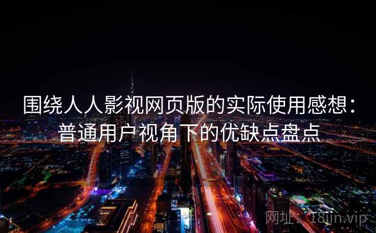 围绕人人影视网页版的实际使用感想:普通用户视角下的优缺点盘点 围绕人人影视网页版的实际使用感想:普通用户视角下的优缺点盘点