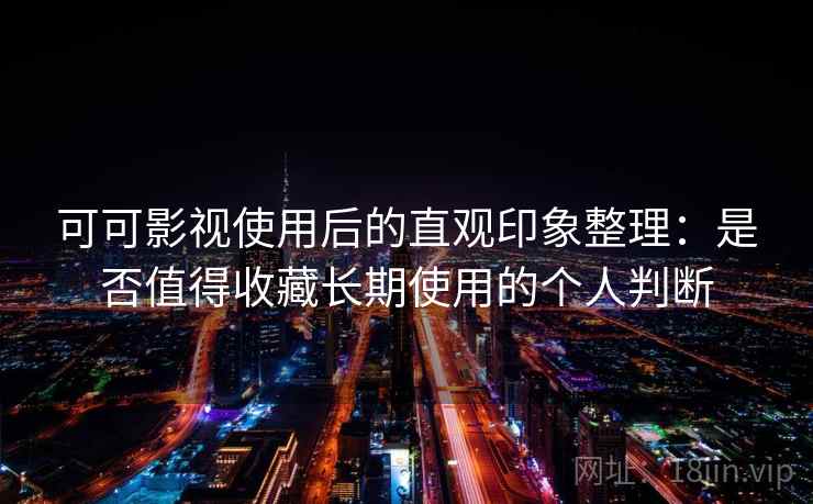 可可影视使用后的直观印象整理:是否值得收藏长期使用的个人判断 可可影视使用后的直观印象整理:是否值得收藏长期使用的个人判断