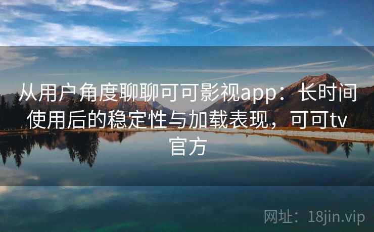 从用户角度聊聊可可影视app:长时间使用后的稳定性与加载表现,可可tv官方 从用户角度聊聊可可影视app:长时间使用后的稳定性与加载表现,可可tv官方